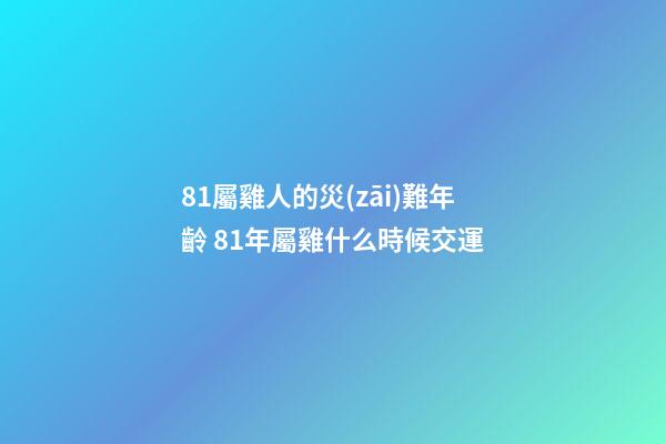 81屬雞人的災(zāi)難年齡 81年屬雞什么時候交運